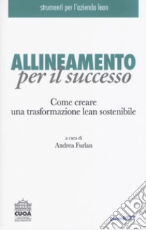 Allineamento per il successo. Come creare una trasformazione lean sostenibile libro di Furlan A. (cur.)