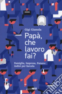 Papà, che lavoro fai? Famiglia, impresa, futuro: indizi per farcela libro di Gianola Gigi