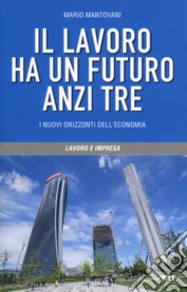 Il lavoro ha un futuro, anzi tre. I nuovi orizzonti dell'economia libro di Mantovani Mario