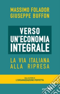 Verso un'economia integrale. La via italiana alla ripresa libro di Folador Massimo; Buffon Giuseppe