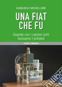 Una Fiat che fu. Quando con i calzoni corti facevamo l'antiskid libro di Michellone Giancarlo