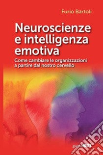 Neuroscienze e intelligenza emotiva. Come cambiare le organizzazioni a partire dal nostro cervello libro di Bartoli Furio