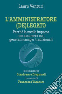 L'amministratore (de)legato. Perché la media impresa non assumerà mai general manager tradizionali libro di Venturi Lauro