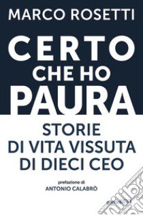 Certo che ho paura. Storie di vita vissuta di dieci CEO libro di Rosetti Marco