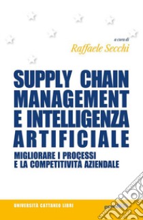 Supply chain management e intelligenza artificiale. Migliorare i processi e la competitività aziendale libro di Secchi R. (cur.)