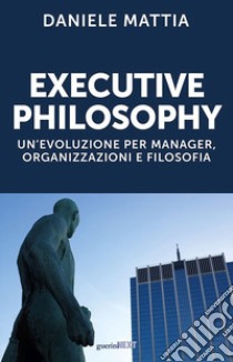 Executive philosophy. Un'evoluzione per manager, organizzazioni e filosofia libro di Mattia Daniele