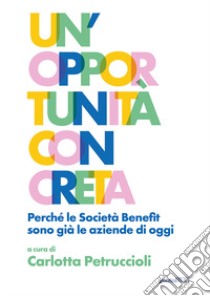 Un'opportunità concreta. Perché le Società Benefit sono già le aziende di oggi libro di Petruccioli C. (cur.)