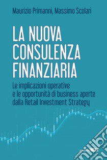 La nuova consulenza finanziaria. Le implicazioni operative e le opportunità di business aperte dalla Retail Investment Strategy libro di Primanni Maurizio; Scolari Massimo