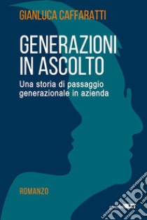 Generazioni in ascolto. Una storia di passaggio generazionale in azienda libro di Caffaratti Gianluca