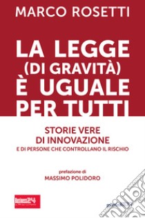 La legge (di gravità) è uguale per tutti. Storie vere di innovazione e di persone che controllano il rischio libro di Rosetti Marco