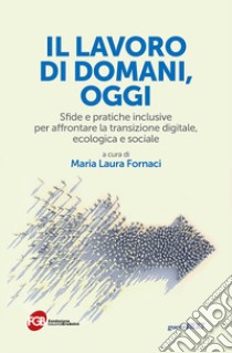 Il lavoro di domani, oggi. Sfide e pratiche inclusive per affrontare la transizione digitale, ecologica e sociale libro di Fornaci M. L. (cur.)