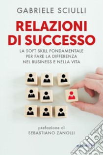 Relazioni di successo. La soft skill fondamentale per fare la differenza nel business e nella vita libro di Sciulli Gabriele