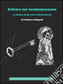 Entrare nel contemporaneo. La lezione di 24, Lost e FlashForward libro di Pellegrini Federica