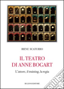 Il teatro di Anne Bogart. L'attore, il training, la regia libro di Scaturro Irene