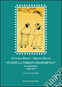 «In quella turbata trasparenza». Un epistolario (1940-1970) libro di Bodini Vittorio; Macrì Oreste; Dolfi A. (cur.)