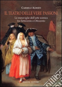 Il teatro delle vere passioni. Le meraviglie dell'arte scenica tra Settecento e Ottocento libro di Alberti Carmelo