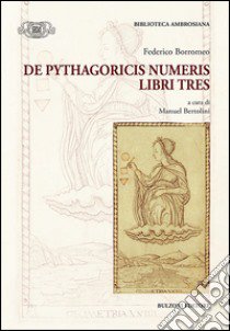 De Pythagoricis numeris. Libri tres libro di Borromeo Federico; Bertolini M. (cur.)