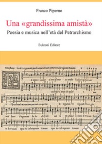 Una «grandissima amistà». Poesia e musica nell'età del Petrarchismo libro di Piperno Franco