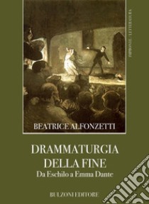 Drammaturgia della fine. Da Eschilo a Emma Dante libro di Alfonzetti Beatrice