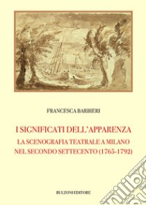 I significati dell'apparenza. La scenografia teatrale a Milano nel secondo Settecento (1765-1792) libro di Barbieri Francesca