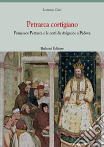 Petrarca cortigiano. Francesco Petrarca e le corti da Avignone a Padova libro di Geri Lorenzo