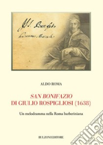 San Bonifazio di Giulio Rospigliosi (1638). Un melodramma nella Roma barberiniana libro di Roma Aldo