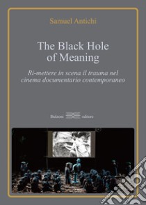 The Black Hole of meaning. Ri-mettere in scena il trauma nel cinema documentario contemporaneo libro di Antichi Samuel