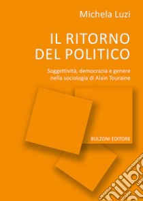 Il ritorno del politico. Soggettività, democrazia e genere nella sociologia di Alain Touraine libro di Luzi Michela