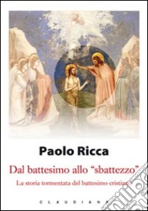 Dal battesimo allo «sbattezzo». La storia tormentata del battesimo cristiano libro di Ricca Paolo