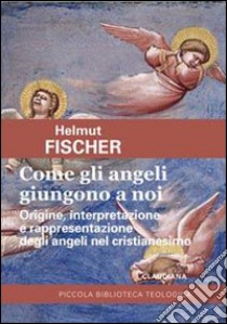 Come gli angeli giungono a noi. Origine, interpretazione e rappresentazione degli angeli nel cristianesimo libro di Fischer Helmut