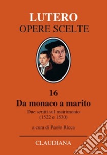 Da monaco a marito. Due scritti sul matrimonio (1522 e 1530) libro di Lutero Martin; Ricca P. (cur.)