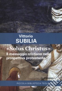 «Solus Christus». Il messaggio cristiano nella prospettiva protestante libro di Subilia Vittorio