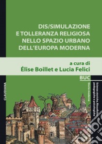 Dis/simulazione e tolleranza religiosa nello spazio urbano dell'Europa moderna libro di Boillet É. (cur.); Felici L. (cur.)