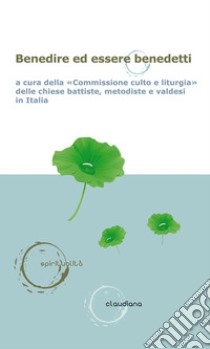 Benedire ed essere benedetti libro di Commissione culto e liturgia delle chiese battiste, metodiste e valdesi in Italia (cur.)