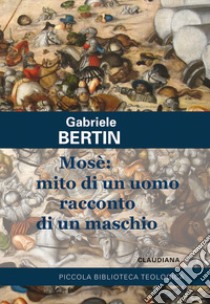 Mosè: mito di un uomo racconto di un maschio. Provare a rileggere la maschilità del profeta per eccellenza libro di Bertin Gabriele