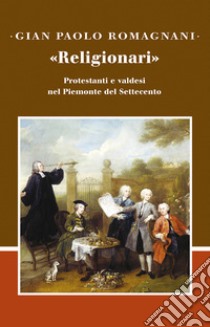 «Religionari». Protestanti e valdesi nel Piemonte del Settecento libro di Romagnani Gian Paolo