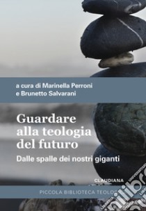 Guardare alla teologia del futuro. Dalle spalle dei nostri giganti libro di Perroni M. (cur.); Salvarani B. (cur.)