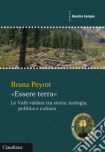 «Essere terra». Le Valli valdesi tra storia, teologia, politica e cultura libro di Peyrot Bruna