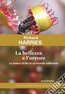 La bellezza e l'orrore. La ricerca di Dio in un mondo sofferente libro di Harries Richard