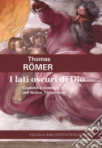 I lati oscuri di Dio. Crudeltà e violenza nell'Antico Testamento libro di Römer Thomas