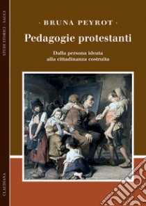 Pedagogie protestanti. Dalla persona ideata alla cittadinanza costruita libro di Peyrot Bruna