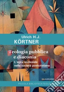 Teologia pubblica e diaconia L'agire ecclesiale nella società postcristiana libro di Kortner Ulrich J.