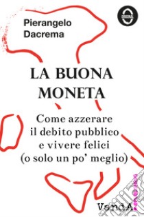 La buona moneta. Come azzerare il debito pubblico e vivere felici (o solo un po' meglio) libro di Dacrema Pierangelo