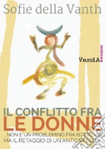 Il conflitto fra le donne ...non è un problemino fra isteriche ma il retaggio di un'antica ferita libro di Della Vanth Sofie