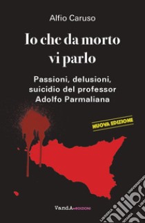 Io che da morto vi parlo. Passioni, delusioni, suicidio del professor Adolfo Parmaliana libro di Caruso Alfio