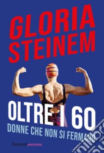 Oltre i 60. Donne che non si fermano libro di Steinem Gloria