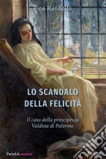 Lo scandalo della felicità. Il caso della principessa Valdina di Palermo libro di Mandolfo Pina