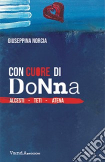 Con cuore di donna. Alcesti. Teti. Atena libro di Norcia Giuseppina