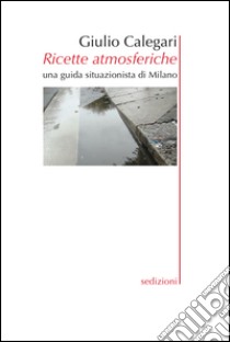 Ricette atmosferiche. Una guida situazionistica di Milano libro di Calegari Giulio