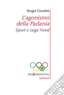 L'agonismo della Padania. Sport e Lega Nord libro di Giuntini Sergio